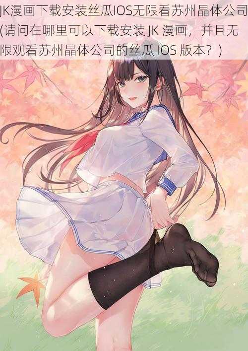 JK漫画下载安装丝瓜IOS无限看苏州晶体公司(请问在哪里可以下载安装 JK 漫画,并且无限观看苏州晶体公司的丝瓜 IOS 版本?)