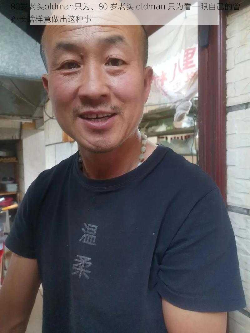 80岁老头oldman只为、80 岁老头 oldman 只为看一眼自己的曾孙长啥样竟做出这种事