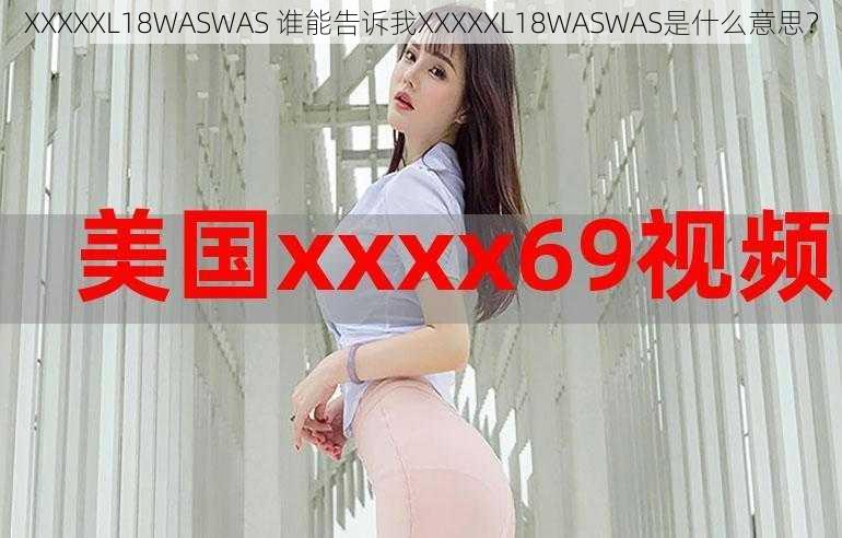 XXXXXL18WASWAS 谁能告诉我XXXXXL18WASWAS是什么意思？