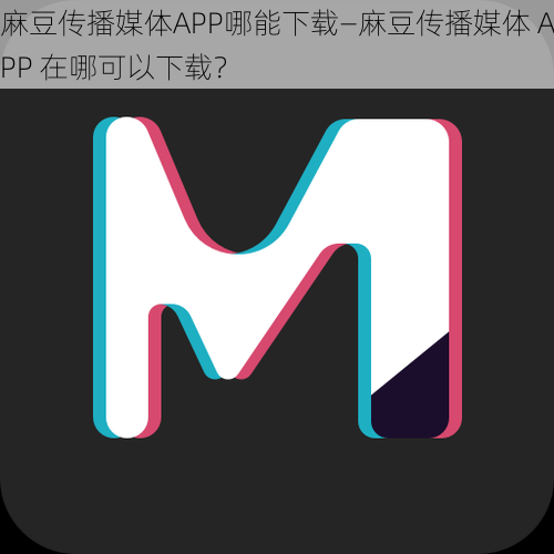 麻豆传播媒体APP哪能下载—麻豆传播媒体 APP 在哪可以下载？