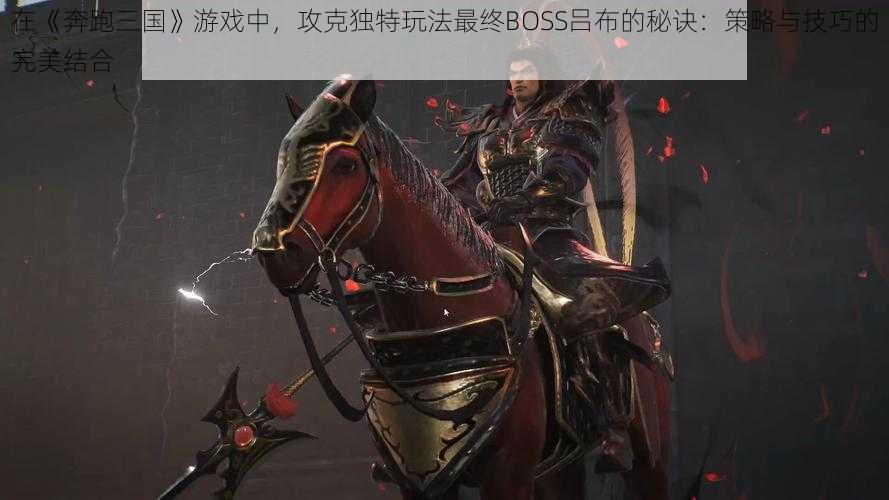 在《奔跑三国》游戏中，攻克独特玩法最终BOSS吕布的秘诀：策略与技巧的完美结合