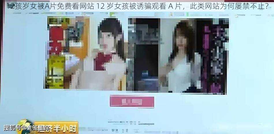 12孩岁女被A片免费看网站 12 岁女孩被诱骗观看 A 片，此类网站为何屡禁不止？