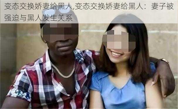 变态交换娇妻给黑人,变态交换娇妻给黑人：妻子被强迫与黑人发生关系