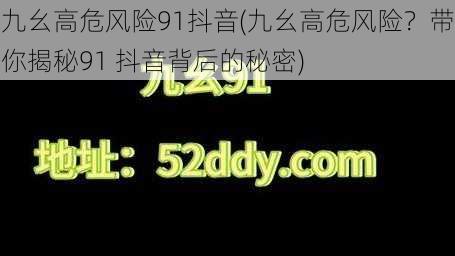 九幺高危风险91抖音(九幺高危风险？带你揭秘91 抖音背后的秘密)