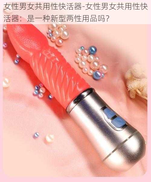 女性男女共用性快活器-女性男女共用性快活器：是一种新型两性用品吗？