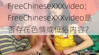 FreeChineseXXXvideo;FreeChineseXXXvideo是否存在色情或低俗内容？