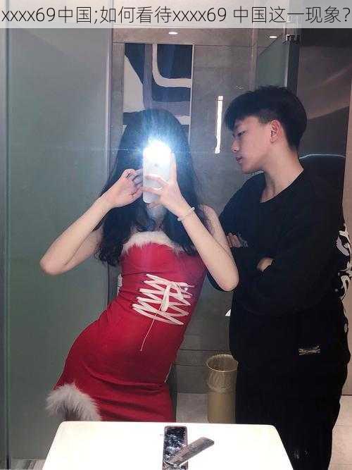 xxxx69中国;如何看待xxxx69 中国这一现象？