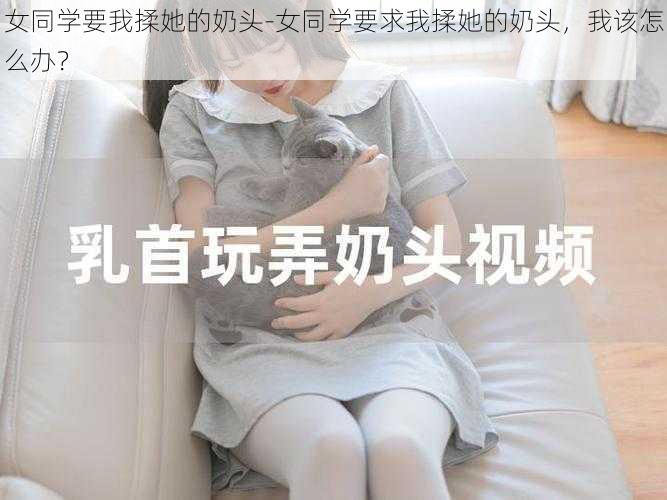 女同学要我揉她的奶头-女同学要求我揉她的奶头，我该怎么办？