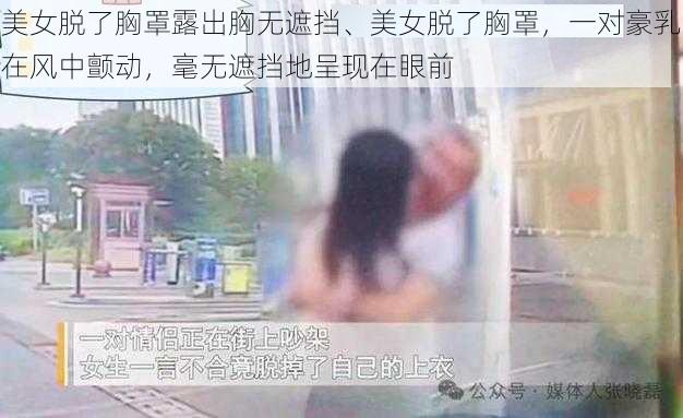 美女脱了胸罩露出胸无遮挡、美女脱了胸罩，一对豪乳在风中颤动，毫无遮挡地呈现在眼前