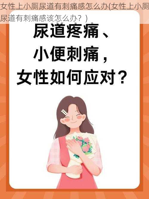 女性上小厕尿道有刺痛感怎么办(女性上小厕尿道有刺痛感该怎么办？)