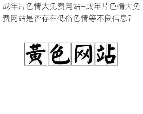 成年片色情大免费网站—成年片色情大免费网站是否存在低俗色情等不良信息？