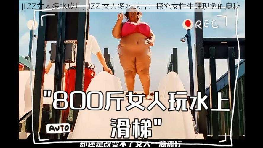 JJIZZ女人多水成片;JJIZZ 女人多水成片：探究女性生理现象的奥秘