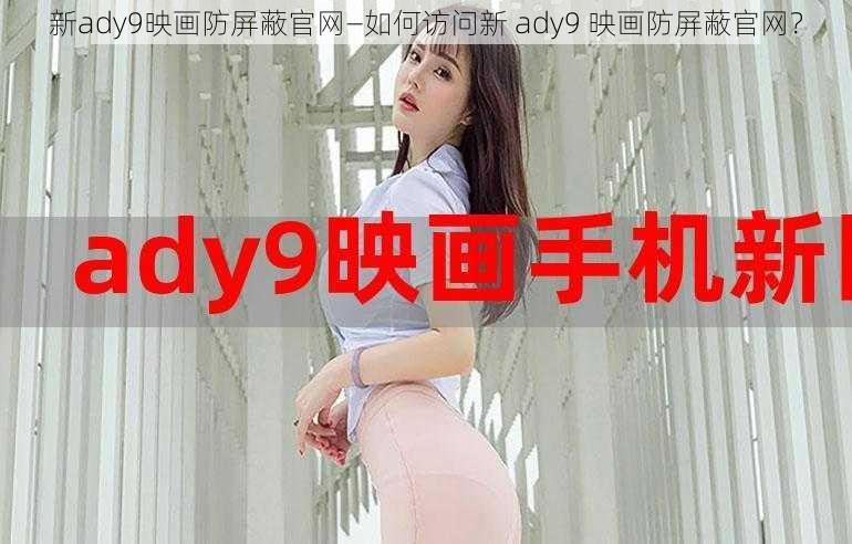 新ady9映画防屏蔽官网—如何访问新 ady9 映画防屏蔽官网？