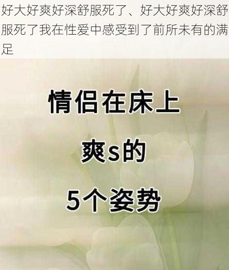 好大好爽好深舒服死了、好大好爽好深舒服死了我在性爱中感受到了前所未有的满足