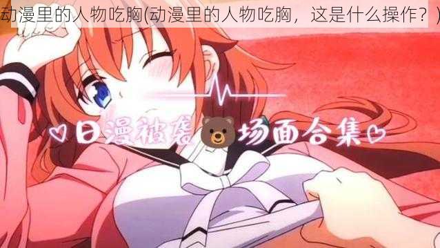 动漫里的人物吃胸(动漫里的人物吃胸,这是什么操作?)