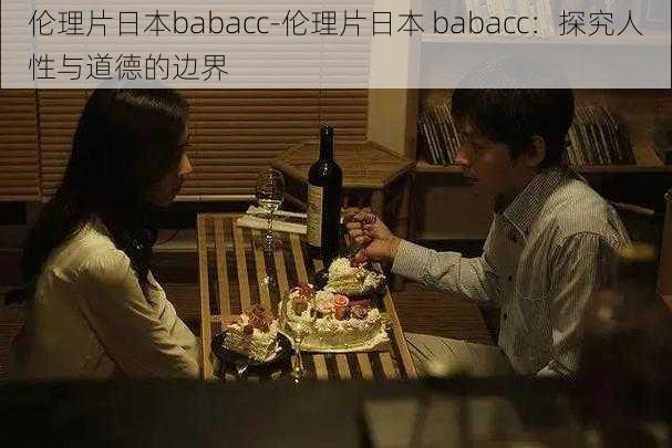 伦理片日本babacc-伦理片日本 babacc：探究人性与道德的边界