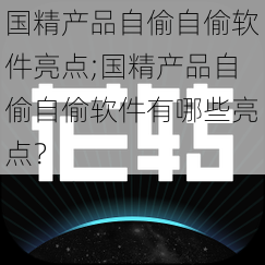 国精产品自偷自偷软件亮点;国精产品自偷自偷软件有哪些亮点?