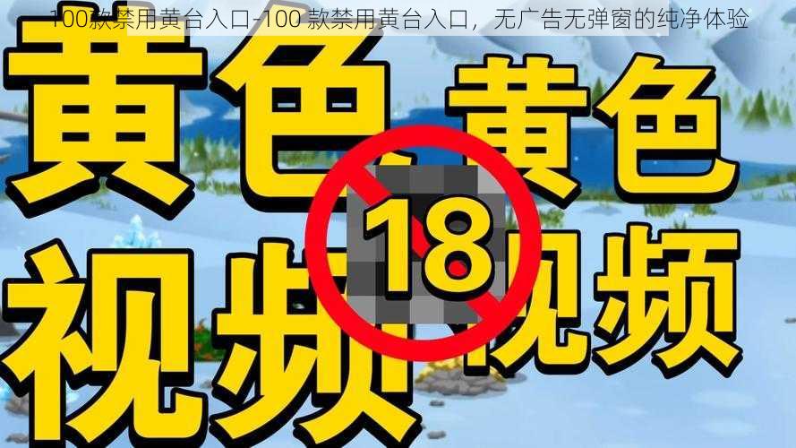 100款禁用黄台入口-100 款禁用黄台入口，无广告无弹窗的纯净体验