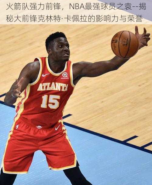 火箭队强力前锋，NBA最强球员之袁--揭秘大前锋克林特·卡佩拉的影响力与荣誉